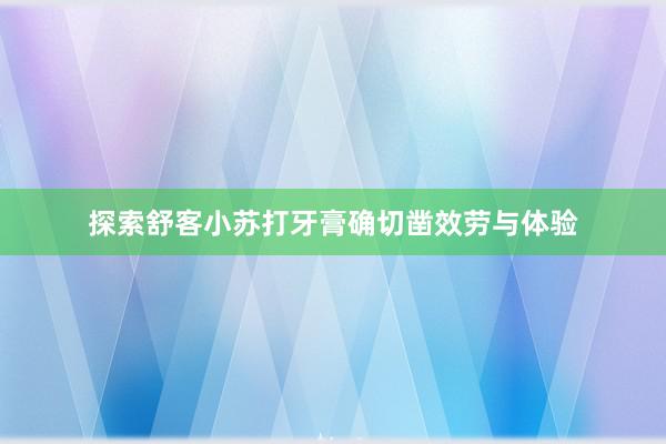 探索舒客小苏打牙膏确切凿效劳与体验